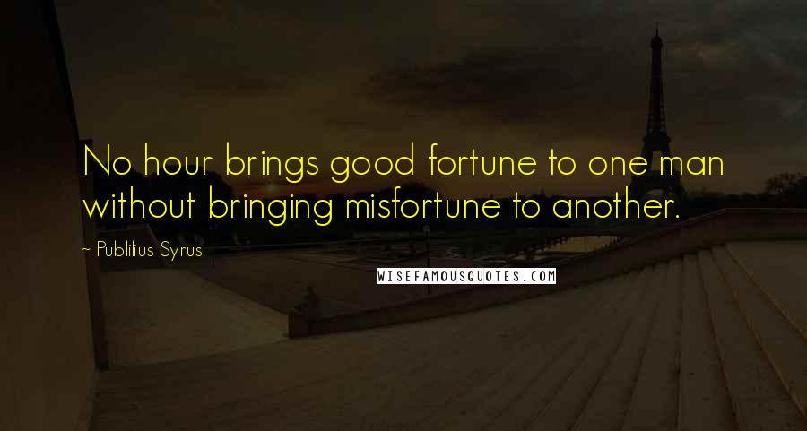 Publilius Syrus Quotes: No hour brings good fortune to one man without bringing misfortune to another.