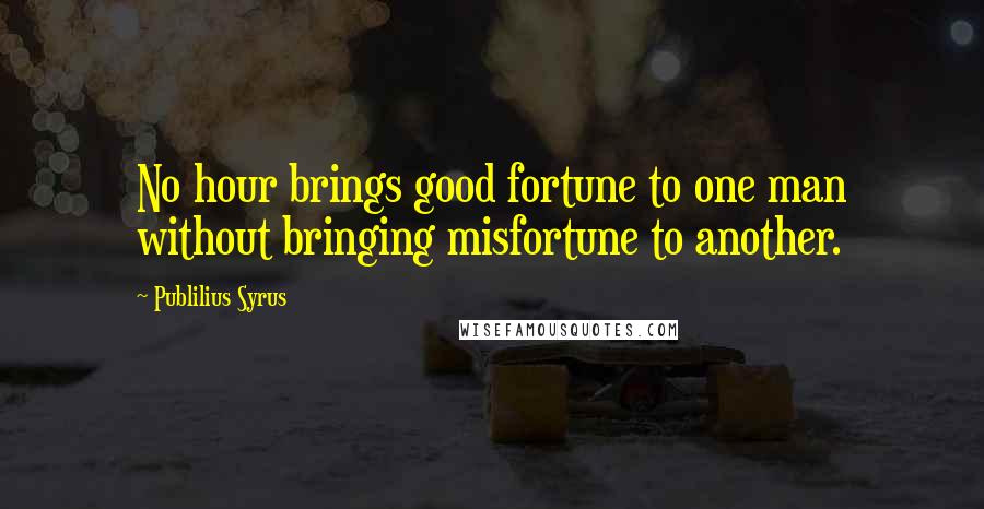 Publilius Syrus Quotes: No hour brings good fortune to one man without bringing misfortune to another.