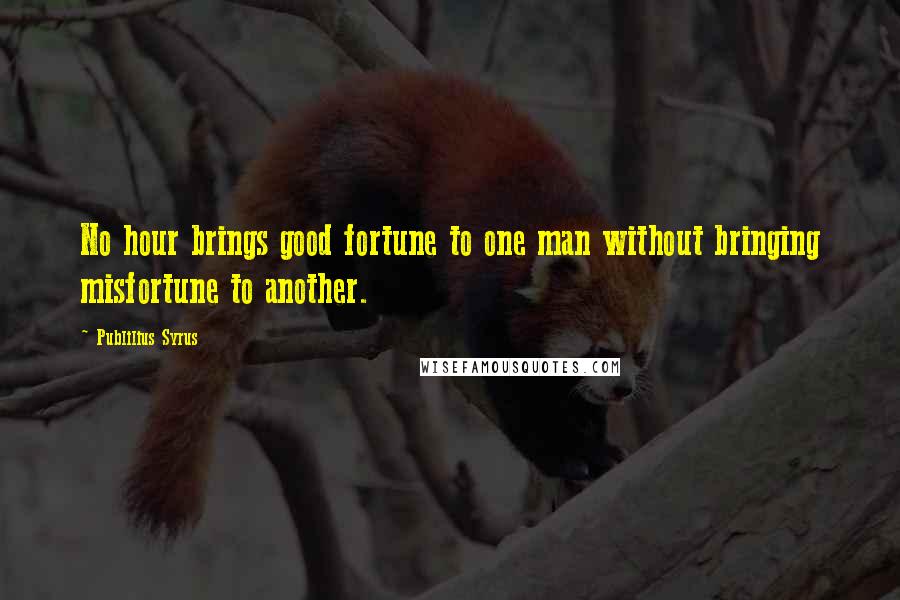 Publilius Syrus Quotes: No hour brings good fortune to one man without bringing misfortune to another.