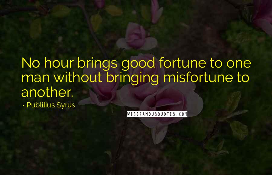 Publilius Syrus Quotes: No hour brings good fortune to one man without bringing misfortune to another.