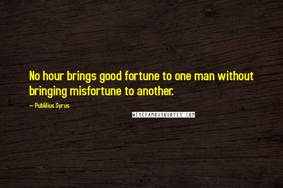 Publilius Syrus Quotes: No hour brings good fortune to one man without bringing misfortune to another.