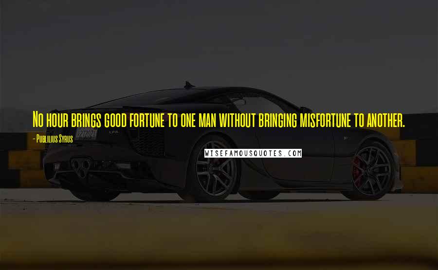 Publilius Syrus Quotes: No hour brings good fortune to one man without bringing misfortune to another.