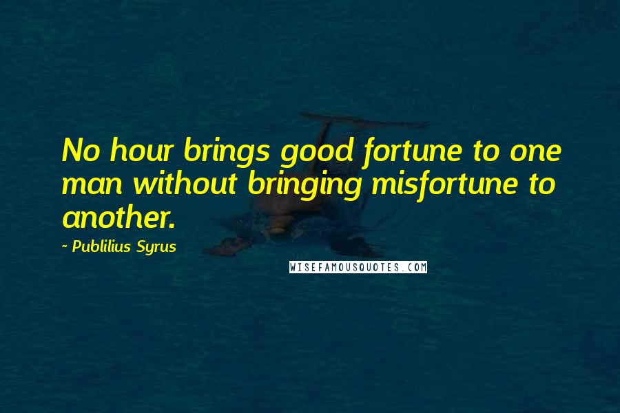 Publilius Syrus Quotes: No hour brings good fortune to one man without bringing misfortune to another.