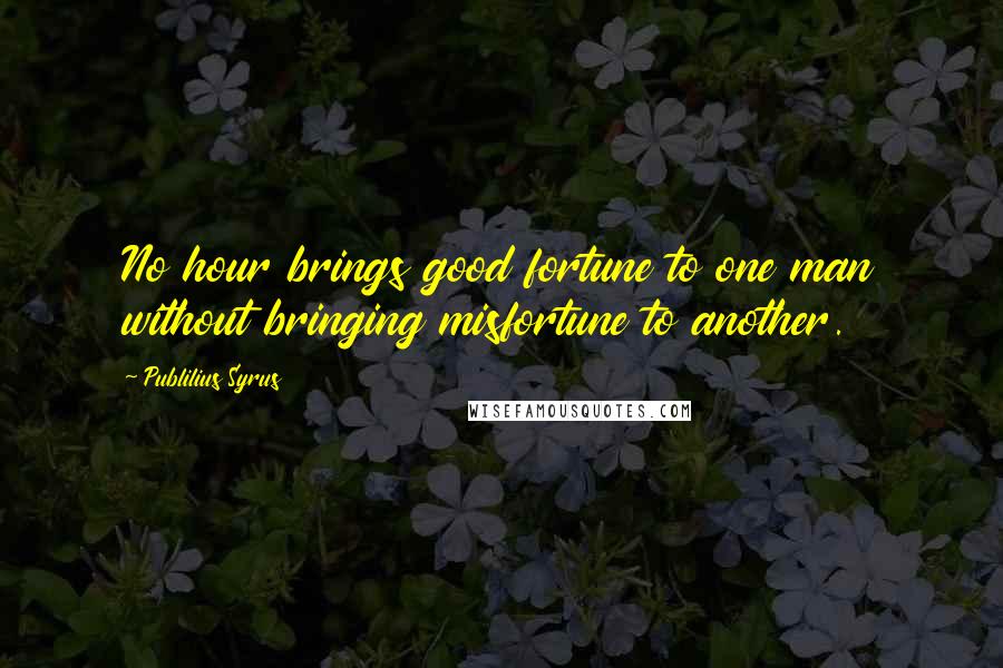 Publilius Syrus Quotes: No hour brings good fortune to one man without bringing misfortune to another.