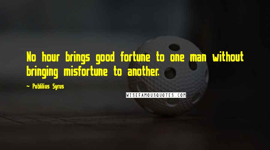 Publilius Syrus Quotes: No hour brings good fortune to one man without bringing misfortune to another.