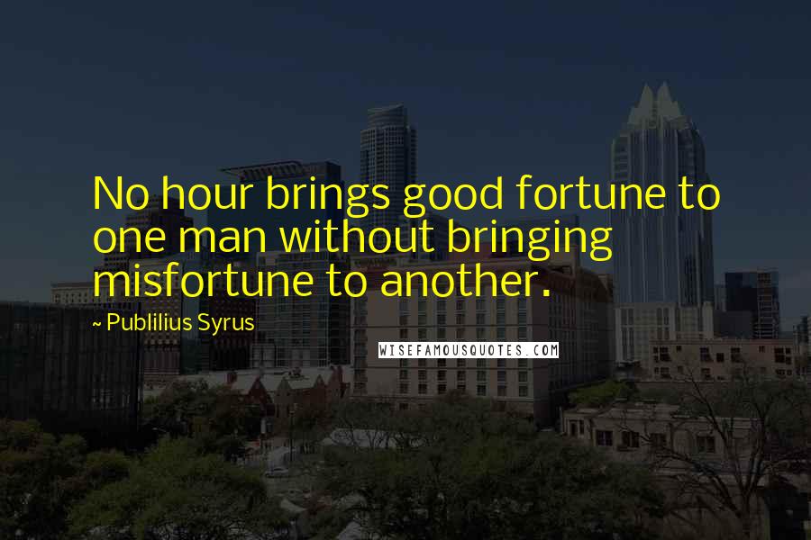 Publilius Syrus Quotes: No hour brings good fortune to one man without bringing misfortune to another.