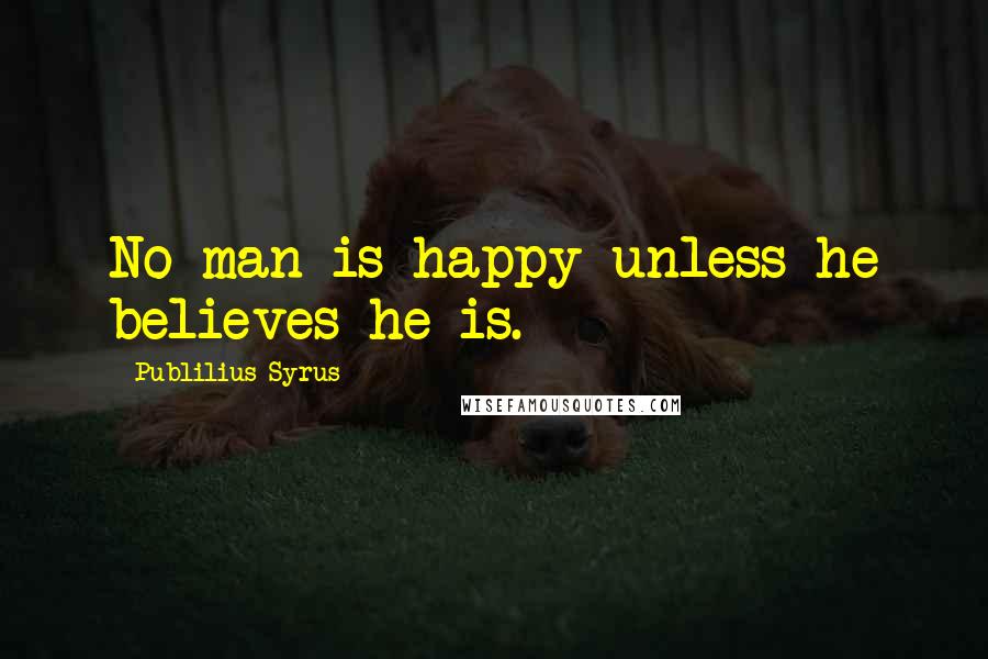 Publilius Syrus Quotes: No man is happy unless he believes he is.