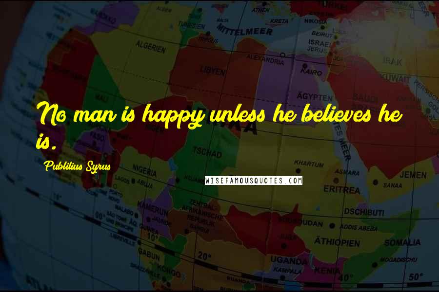 Publilius Syrus Quotes: No man is happy unless he believes he is.