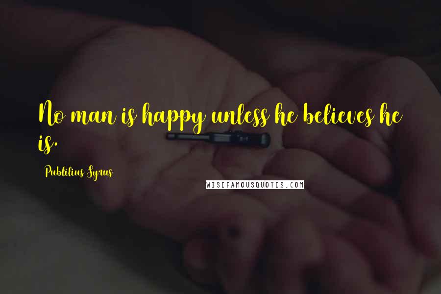 Publilius Syrus Quotes: No man is happy unless he believes he is.