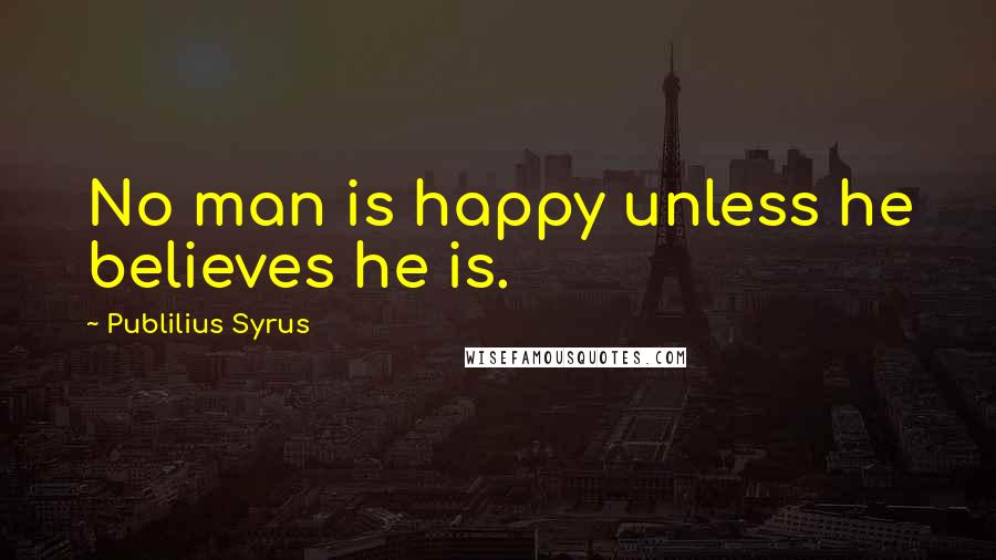Publilius Syrus Quotes: No man is happy unless he believes he is.
