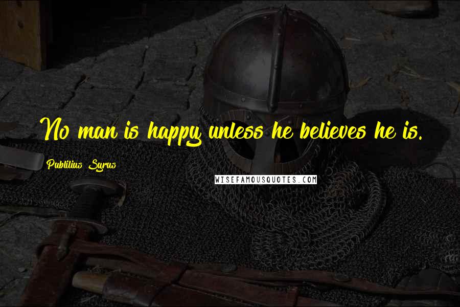 Publilius Syrus Quotes: No man is happy unless he believes he is.
