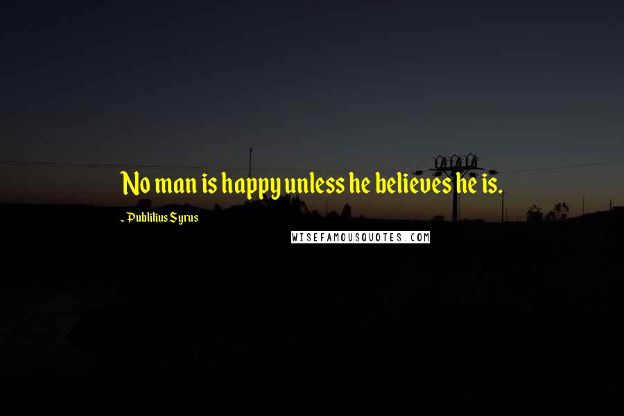 Publilius Syrus Quotes: No man is happy unless he believes he is.