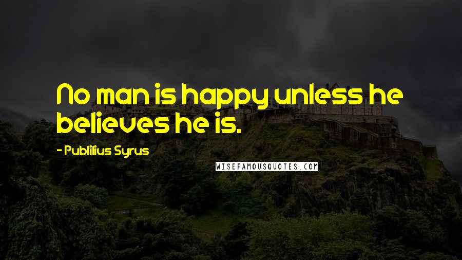 Publilius Syrus Quotes: No man is happy unless he believes he is.