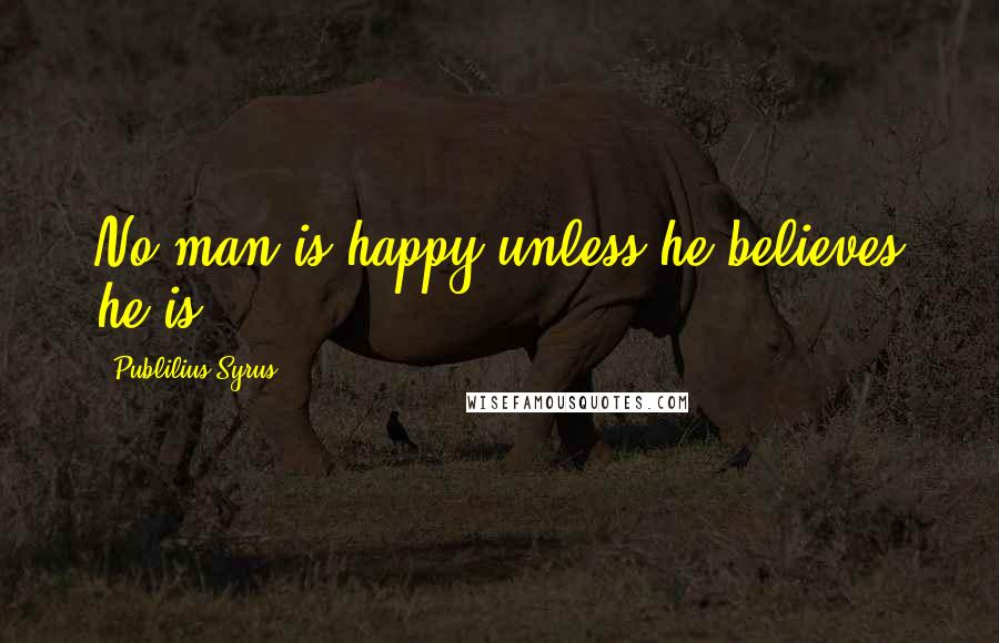 Publilius Syrus Quotes: No man is happy unless he believes he is.