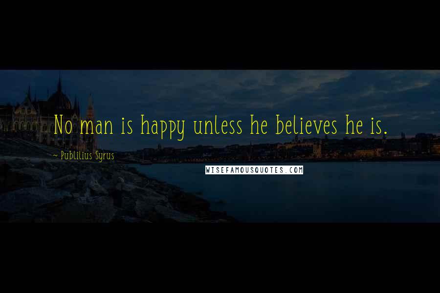 Publilius Syrus Quotes: No man is happy unless he believes he is.