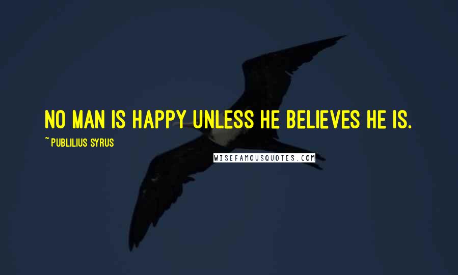 Publilius Syrus Quotes: No man is happy unless he believes he is.