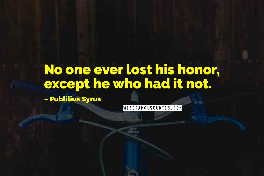 Publilius Syrus Quotes: No one ever lost his honor, except he who had it not.