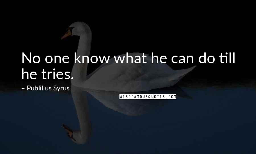Publilius Syrus Quotes: No one know what he can do till he tries.