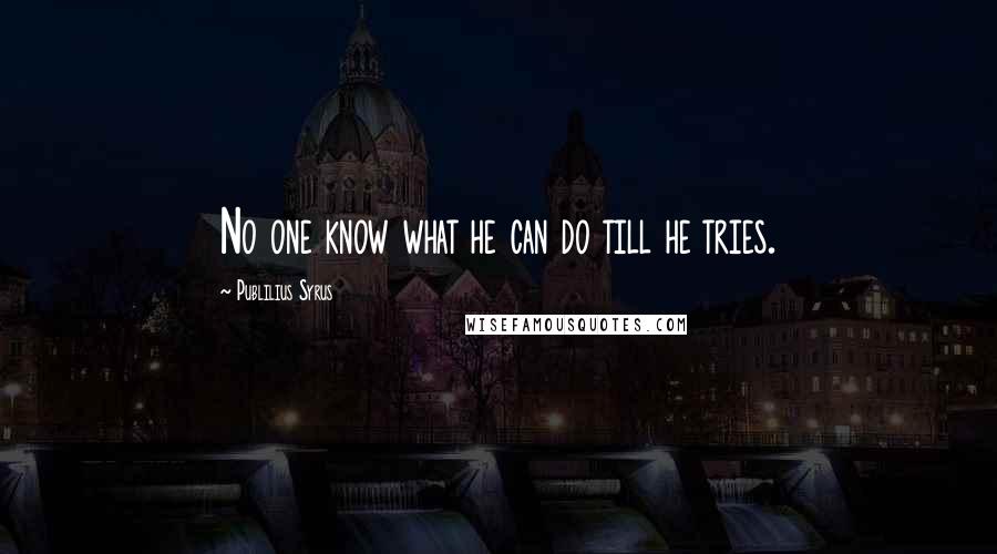 Publilius Syrus Quotes: No one know what he can do till he tries.