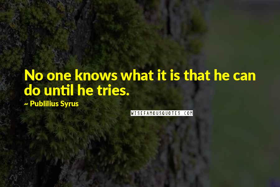 Publilius Syrus Quotes: No one knows what it is that he can do until he tries.