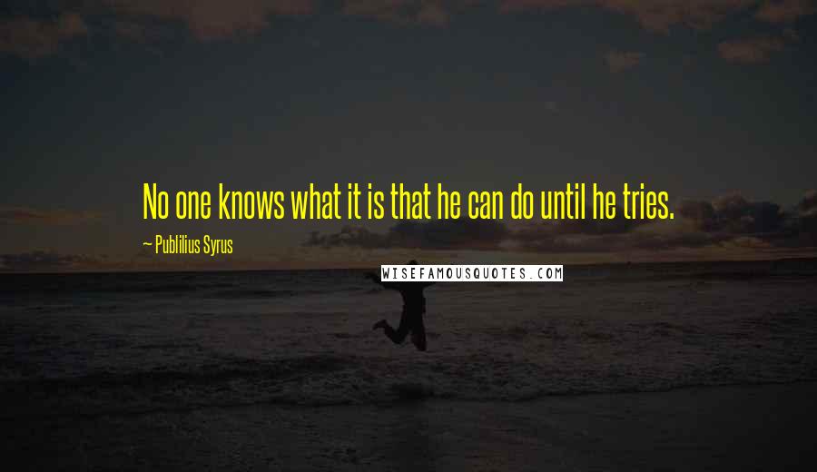 Publilius Syrus Quotes: No one knows what it is that he can do until he tries.