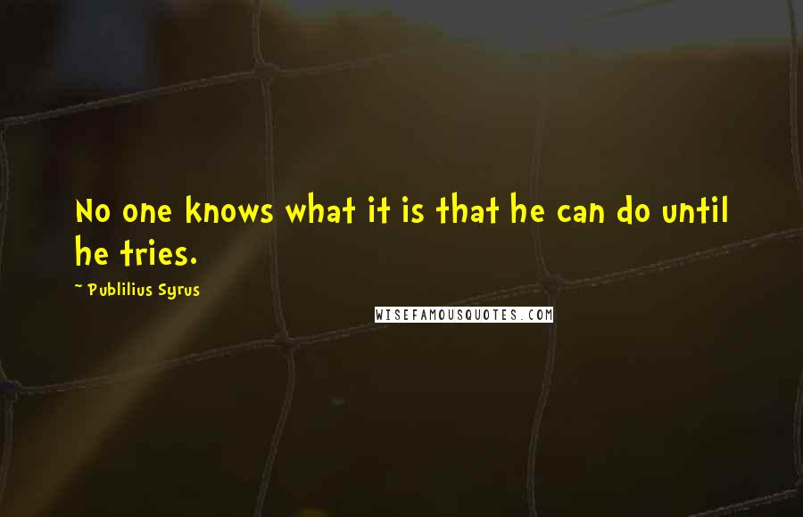Publilius Syrus Quotes: No one knows what it is that he can do until he tries.