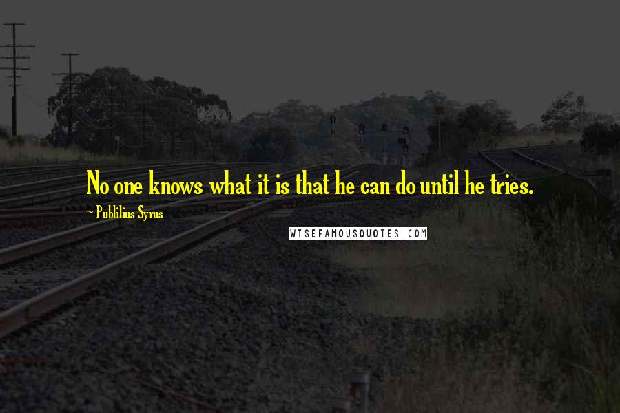 Publilius Syrus Quotes: No one knows what it is that he can do until he tries.