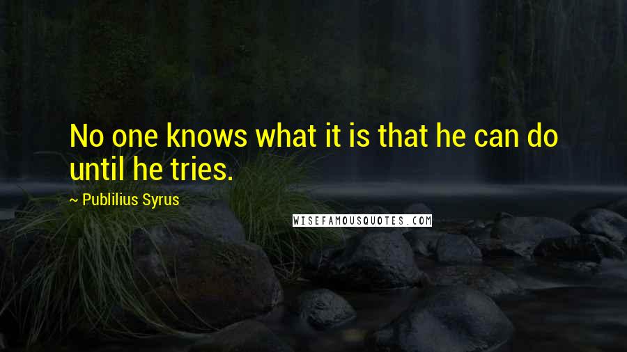 Publilius Syrus Quotes: No one knows what it is that he can do until he tries.