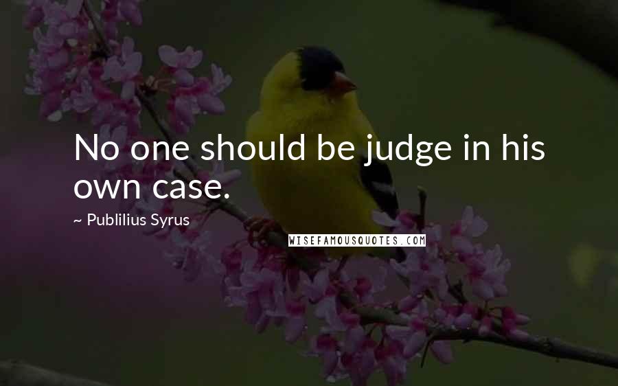 Publilius Syrus Quotes: No one should be judge in his own case.