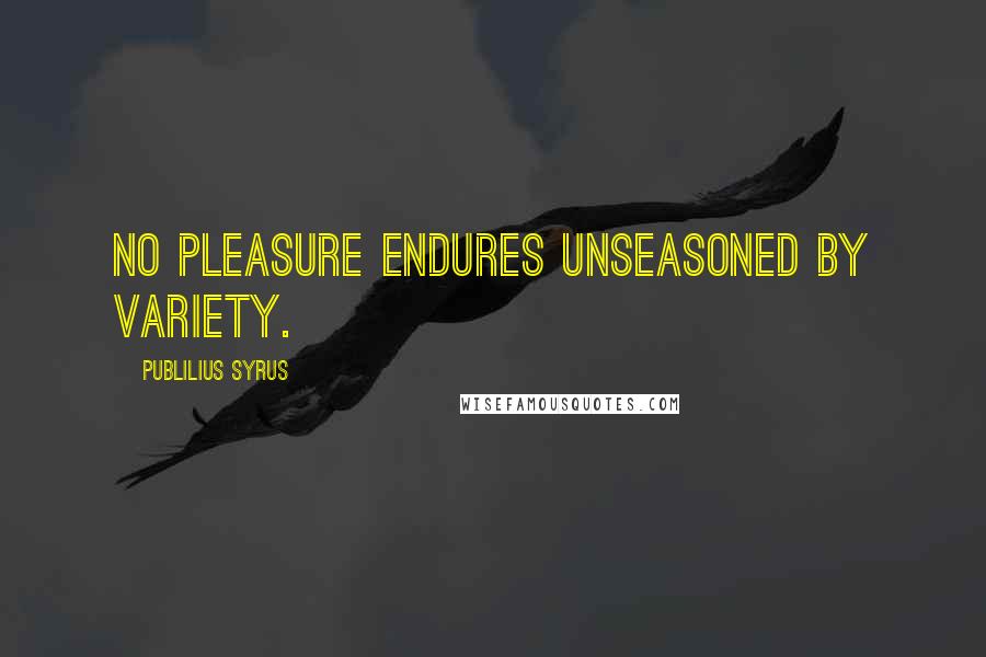 Publilius Syrus Quotes: No pleasure endures unseasoned by variety.