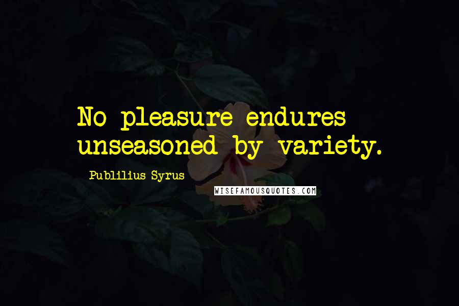 Publilius Syrus Quotes: No pleasure endures unseasoned by variety.