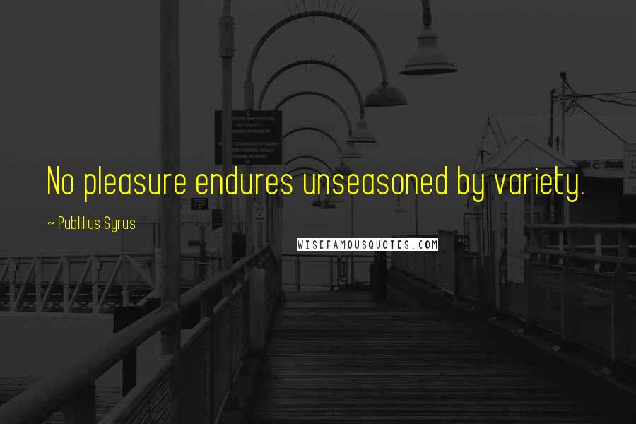 Publilius Syrus Quotes: No pleasure endures unseasoned by variety.