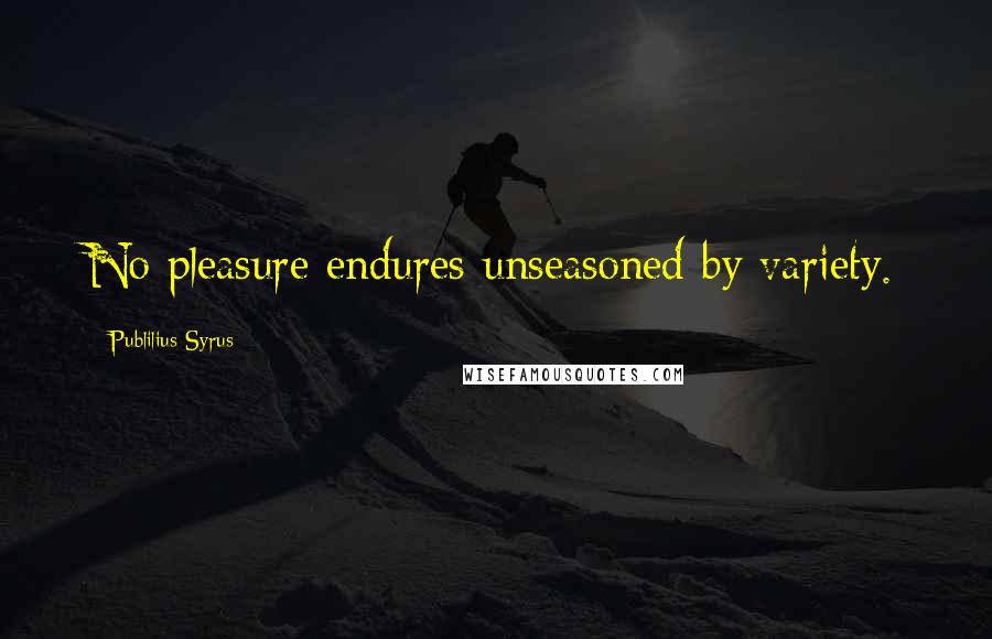 Publilius Syrus Quotes: No pleasure endures unseasoned by variety.