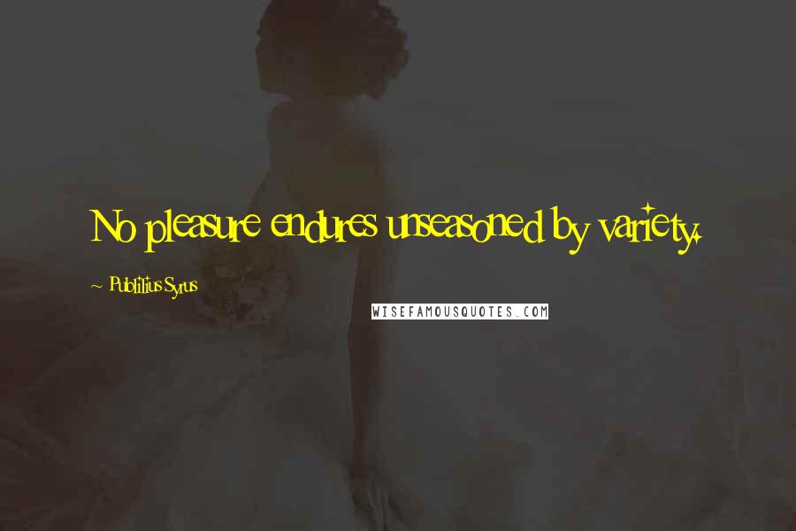 Publilius Syrus Quotes: No pleasure endures unseasoned by variety.