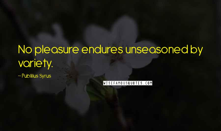 Publilius Syrus Quotes: No pleasure endures unseasoned by variety.