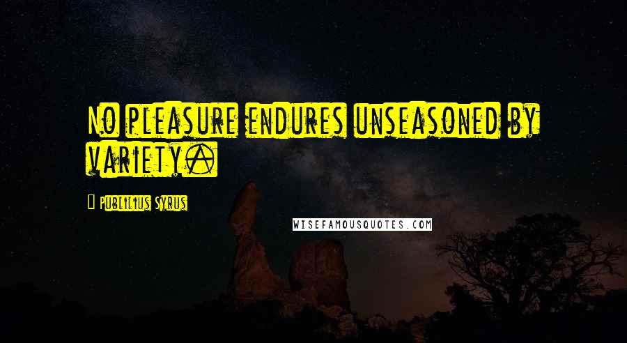Publilius Syrus Quotes: No pleasure endures unseasoned by variety.