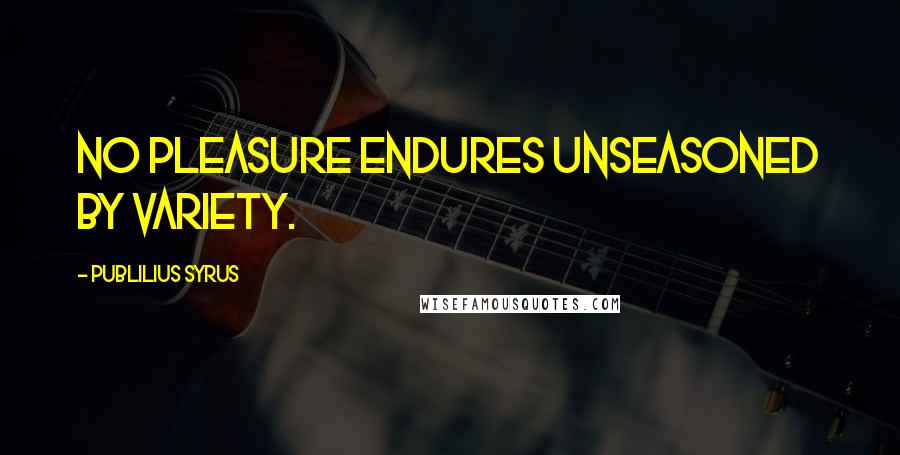 Publilius Syrus Quotes: No pleasure endures unseasoned by variety.