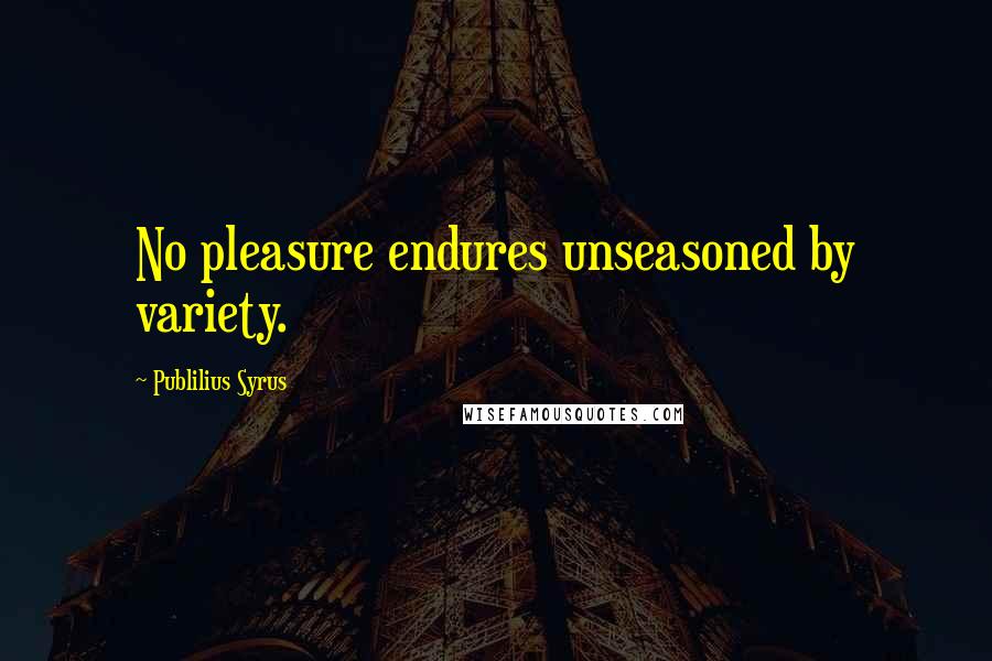 Publilius Syrus Quotes: No pleasure endures unseasoned by variety.