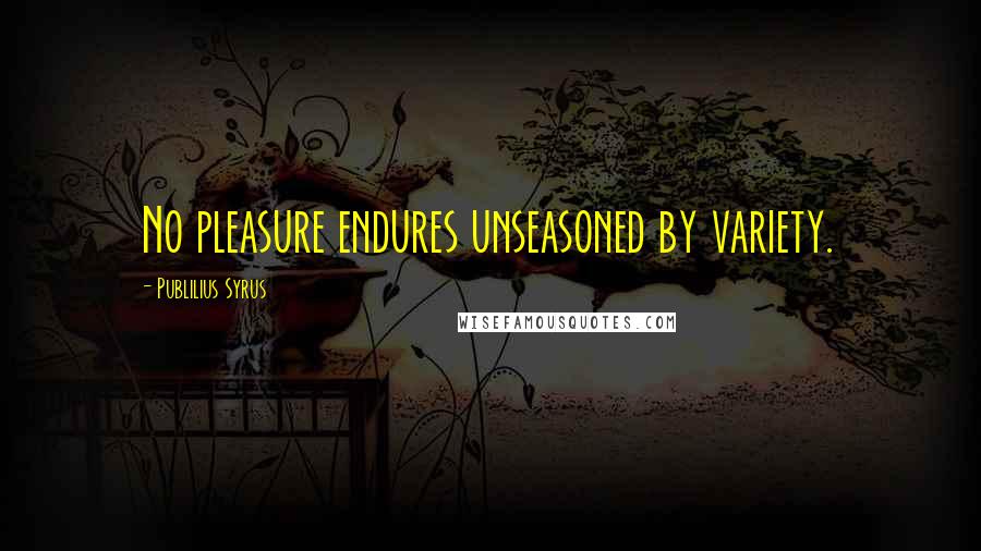Publilius Syrus Quotes: No pleasure endures unseasoned by variety.