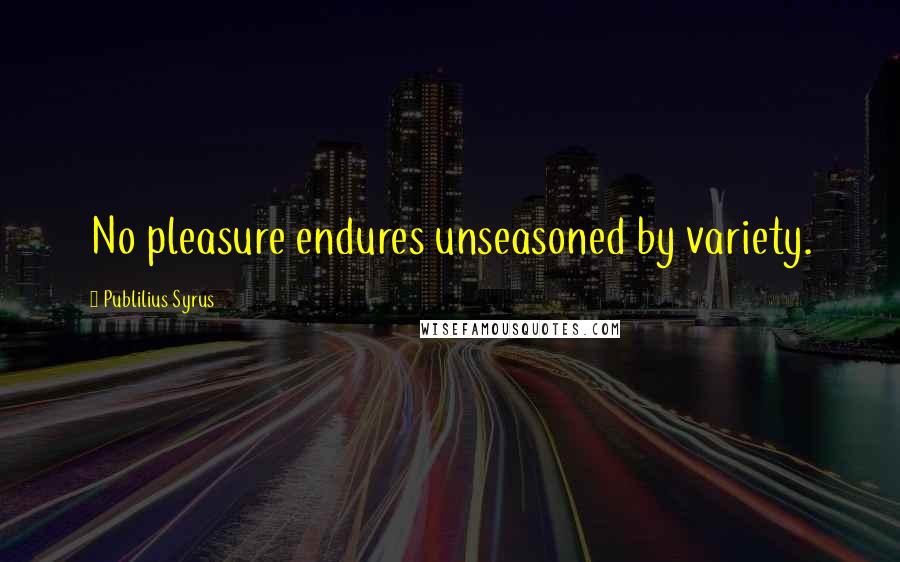 Publilius Syrus Quotes: No pleasure endures unseasoned by variety.
