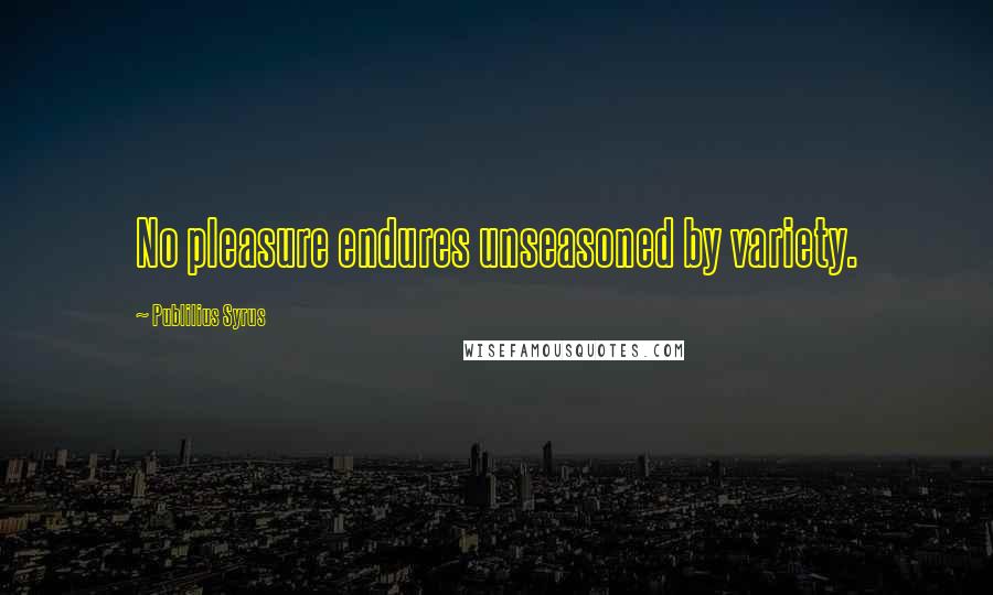 Publilius Syrus Quotes: No pleasure endures unseasoned by variety.