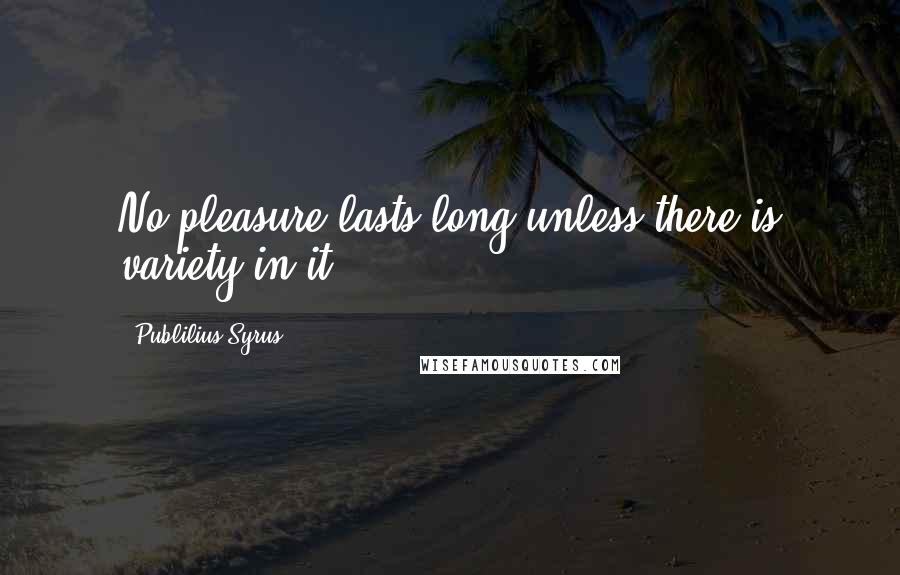 Publilius Syrus Quotes: No pleasure lasts long unless there is variety in it.