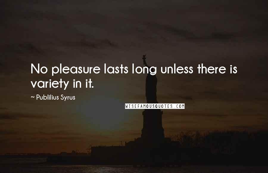 Publilius Syrus Quotes: No pleasure lasts long unless there is variety in it.