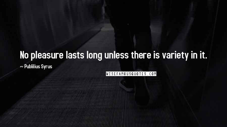 Publilius Syrus Quotes: No pleasure lasts long unless there is variety in it.