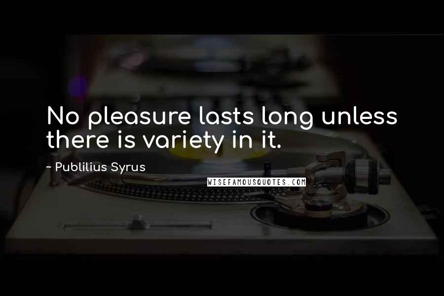 Publilius Syrus Quotes: No pleasure lasts long unless there is variety in it.