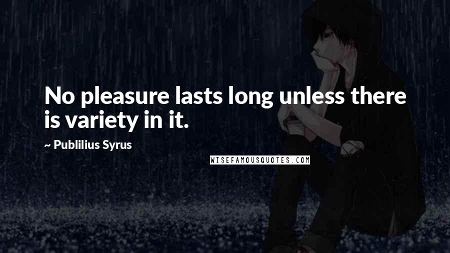 Publilius Syrus Quotes: No pleasure lasts long unless there is variety in it.