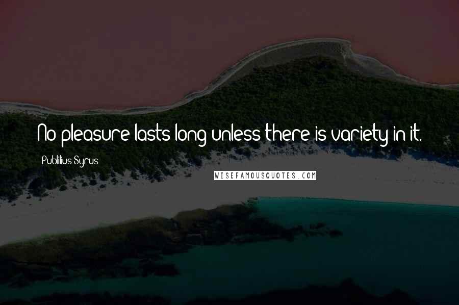 Publilius Syrus Quotes: No pleasure lasts long unless there is variety in it.