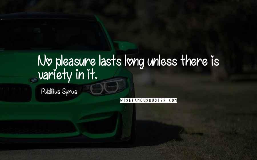 Publilius Syrus Quotes: No pleasure lasts long unless there is variety in it.