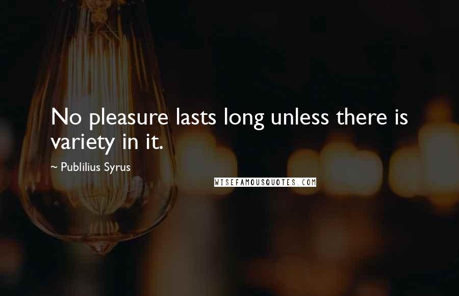 Publilius Syrus Quotes: No pleasure lasts long unless there is variety in it.