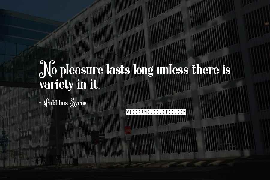 Publilius Syrus Quotes: No pleasure lasts long unless there is variety in it.